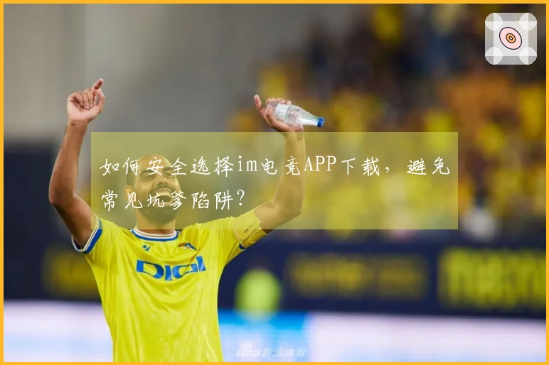 如何安全选择im电竞APP下载，避免常见坑爹陷阱？
