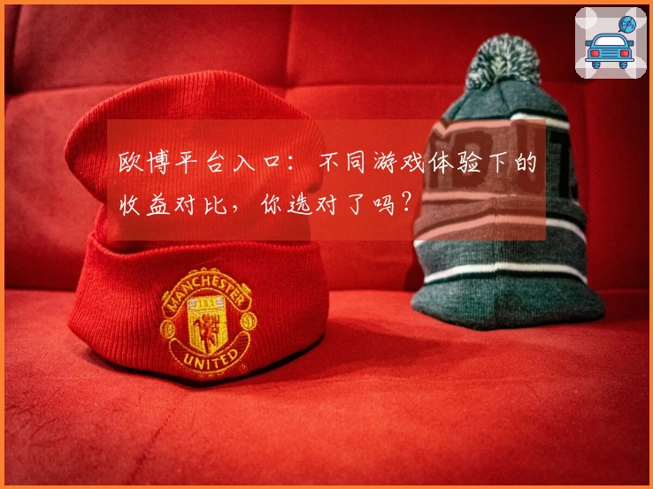 欧博平台入口：不同游戏体验下的收益对比，你选对了吗？