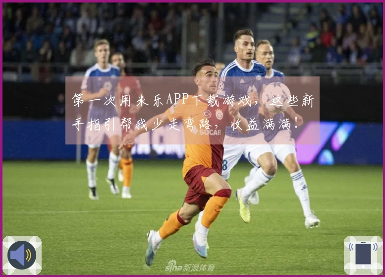 第一次用米乐APP下载游戏，这些新手指引帮我少走弯路，收益满满！