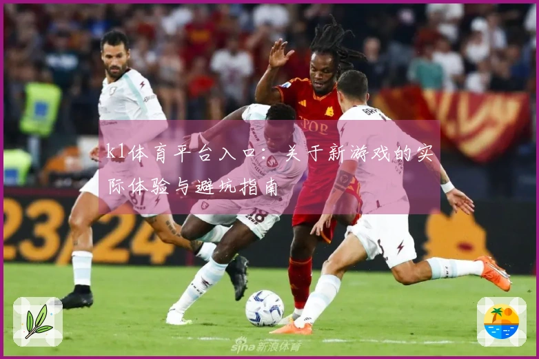 k1体育平台入口：关于新游戏的实际体验与避坑指南