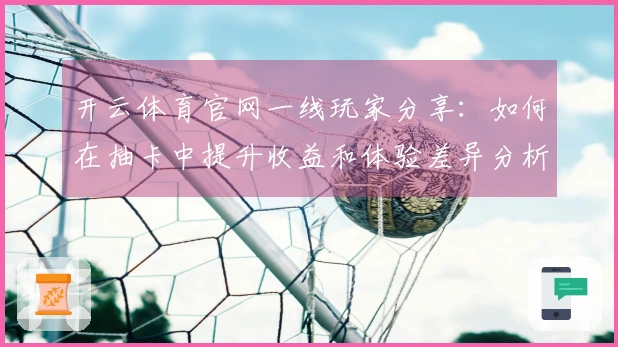 开云体育官网一线玩家分享：如何在抽卡中提升收益和体验差异分析