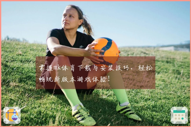 掌握mk体育下载与安装技巧，轻松畅玩新版本游戏体验！