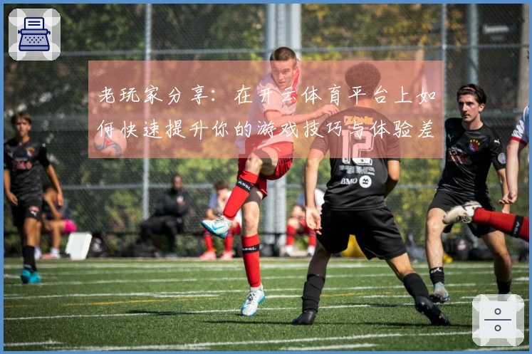 老玩家分享：在开云体育平台上如何快速提升你的游戏技巧与体验差异