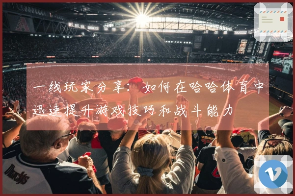 一线玩家分享：如何在哈哈体育中迅速提升游戏技巧和战斗能力