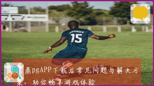 问鼎pgAPP下载后常见问题与解决方案，助你畅享游戏体验