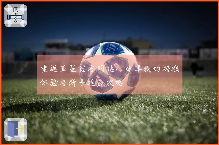 重返亚星官方网站，分享我的游戏体验与新手适应攻略