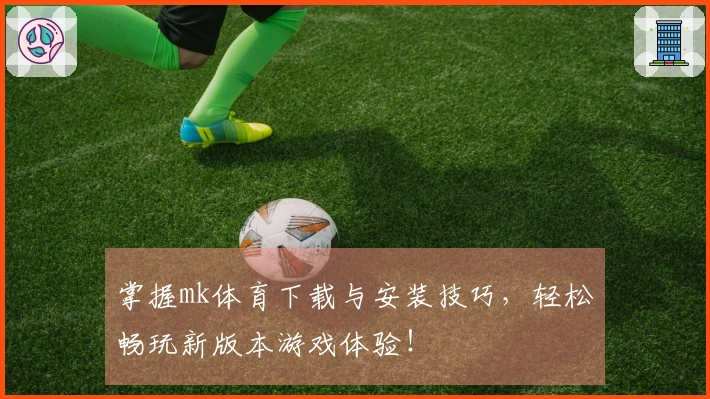 掌握mk体育下载与安装技巧，轻松畅玩新版本游戏体验！