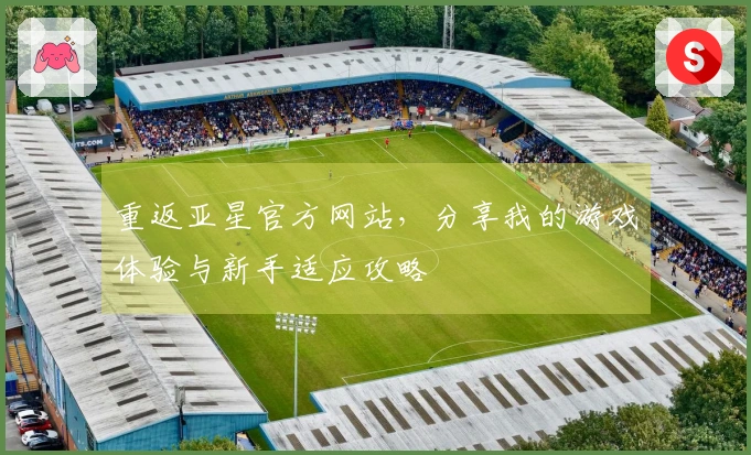 重返亚星官方网站，分享我的游戏体验与新手适应攻略