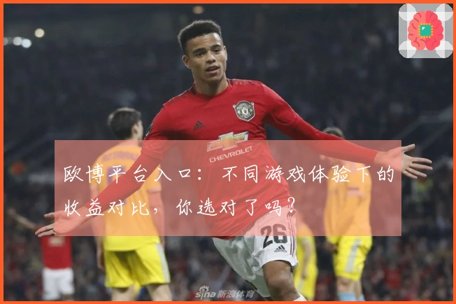 欧博平台入口：不同游戏体验下的收益对比，你选对了吗？