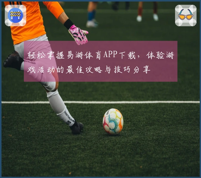 轻松掌握易游体育APP下载，体验游戏活动的最佳攻略与技巧分享