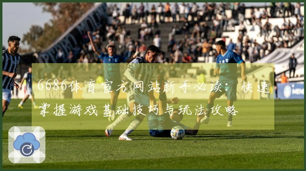 6686体育官方网站新手必读：快速掌握游戏基础技巧与玩法攻略