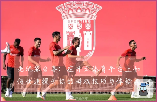 老玩家分享：在开云体育平台上如何快速提升你的游戏技巧与体验差异
