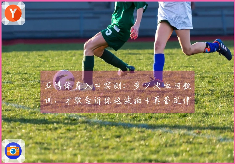 亚博体育入口实测：多少次血泪教训，才敢告诉你这波抽卡真香定律