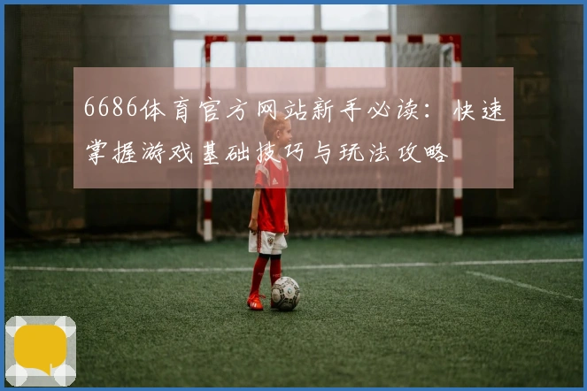 6686体育官方网站新手必读：快速掌握游戏基础技巧与玩法攻略