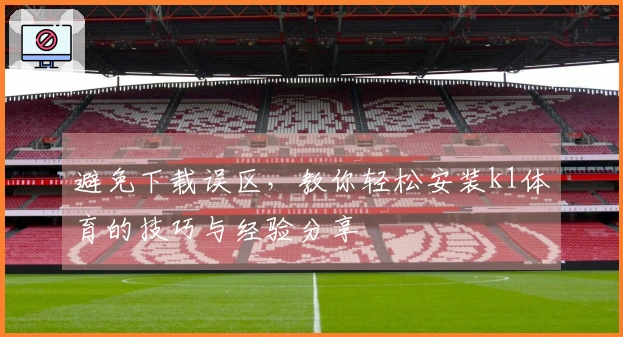 避免下载误区，教你轻松安装k1体育的技巧与经验分享