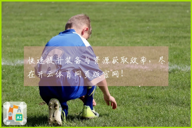 快速提升装备与资源获取效率，尽在开云体育网页版官网！