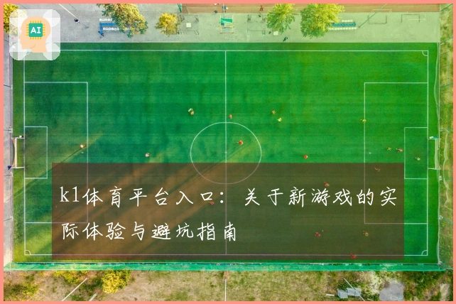 k1体育平台入口：关于新游戏的实际体验与避坑指南